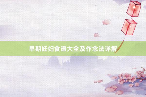 早期妊妇食谱大全及作念法详解